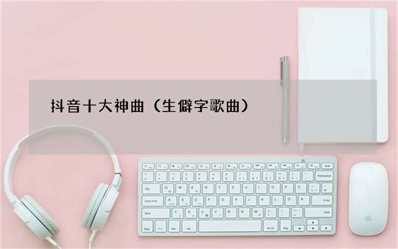 生僻字歌曲 抖音十大神曲