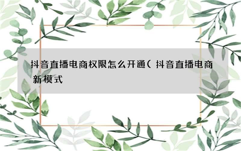 抖音直播电商权限怎么开通(抖音直播电商新模式)