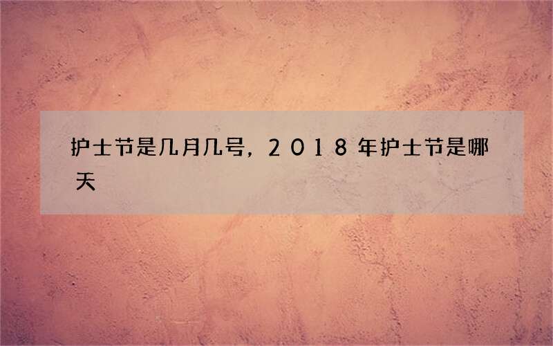护士节是几月几号，2018年护士节是哪天