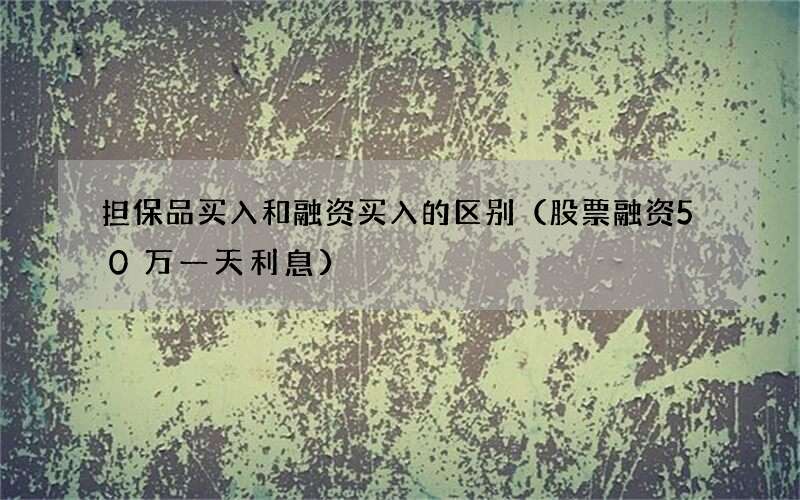 股票融资50万一天利息 担保品买入和融资买入的区别