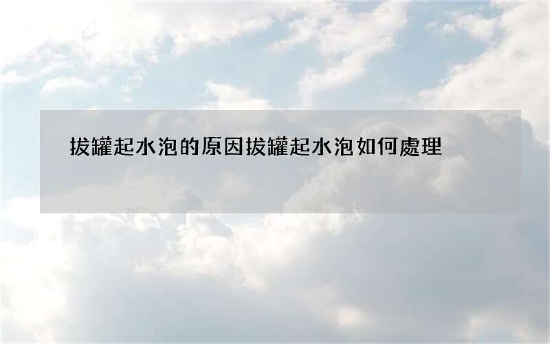 拔罐起水泡的原因 拔罐起水泡如何處理