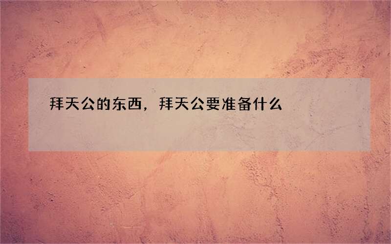 拜天公的东西，拜天公要准备什么