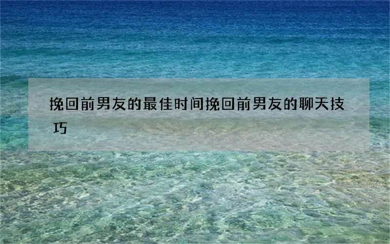 挽回前男友的最佳时间 挽回前男友的聊天技巧