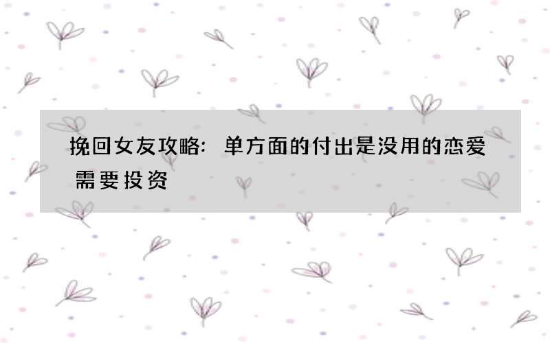 挽回女友攻略:单方面的付出是没用的 恋爱需要投资