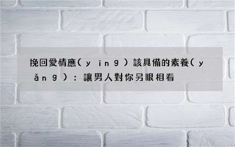 挽回愛情應(yīng)該具備的素養(yǎng)：讓男人對你另眼相看