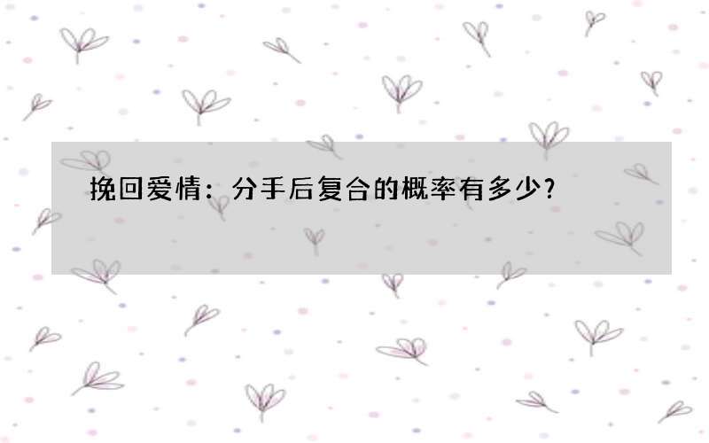 挽回爱情：分手后复合的概率有多少？