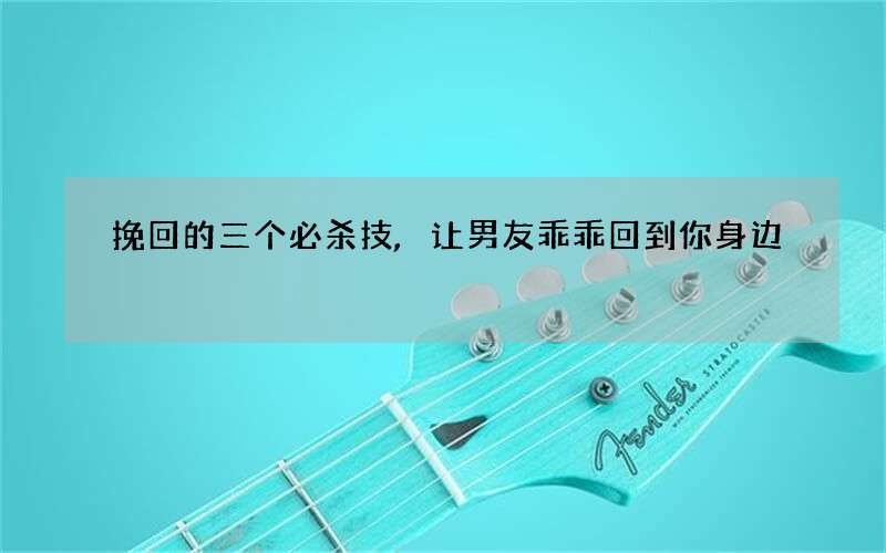 挽回的三个必杀技,让男友乖乖回到你身边