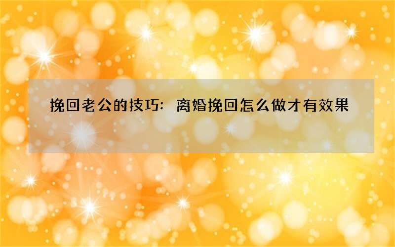 挽回老公的技巧:离婚挽回怎么做才有效果?