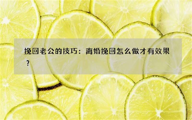 挽回老公的技巧：离婚挽回怎么做才有效果？