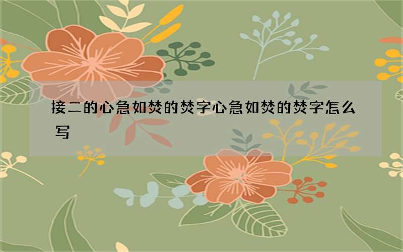 接二的心急如焚的焚字 心急如焚的焚字怎么写