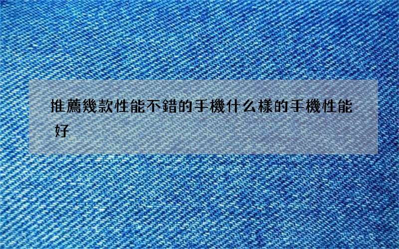 推薦幾款性能不錯的手機 什么樣的手機性能好