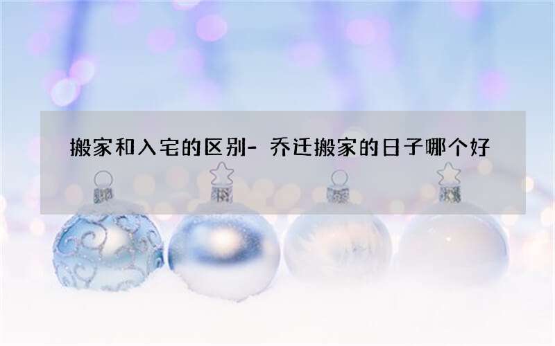 搬家和入宅的区别-乔迁搬家的日子哪个好