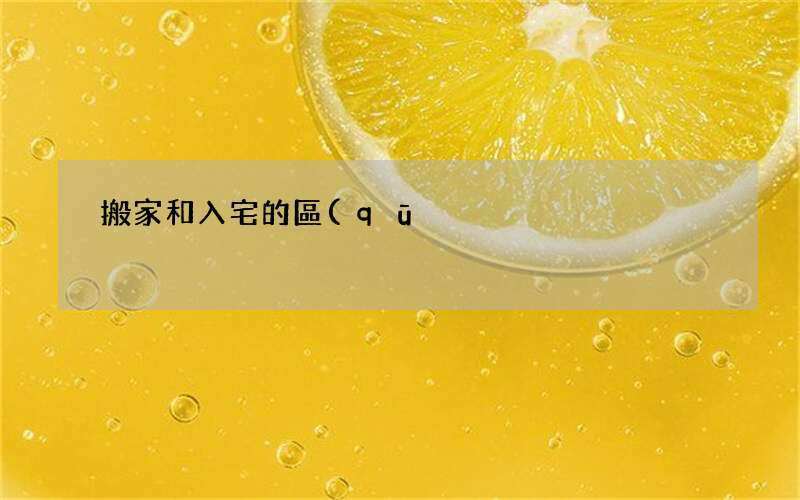 搬家和入宅的區(qū)別-喬遷搬家的日子哪個(gè)好