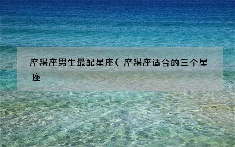 摩羯座适合的三个星座 摩羯座男生最配星座