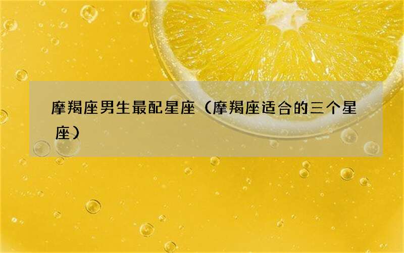 摩羯座适合的三个星座 摩羯座男生最配星座