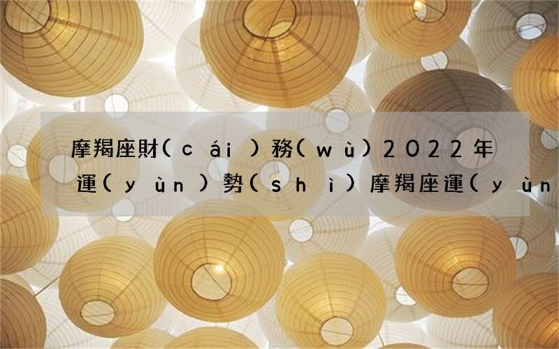 摩羯座財(cái)務(wù)2022年運(yùn)勢(shì) 摩羯座運(yùn)勢(shì)2022年運(yùn)勢(shì)