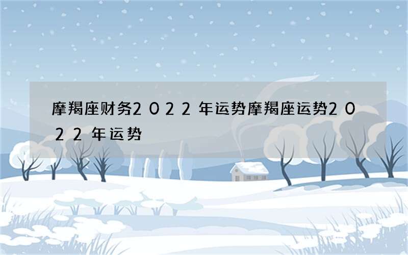摩羯座财务2022年运势 摩羯座运势2022年运势