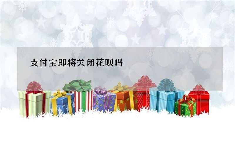 支付宝即将关闭花呗吗?花呗是不是下架了