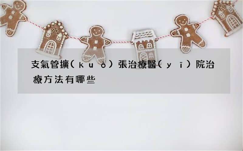 支氣管擴(kuò)張治療醫(yī)院 治療方法有哪些