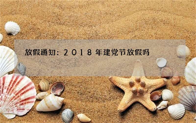 放假通知：2018年建党节放假吗