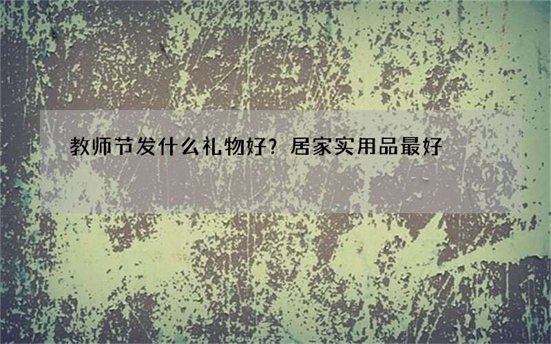 教师节发什么礼物好？居家实用品最好