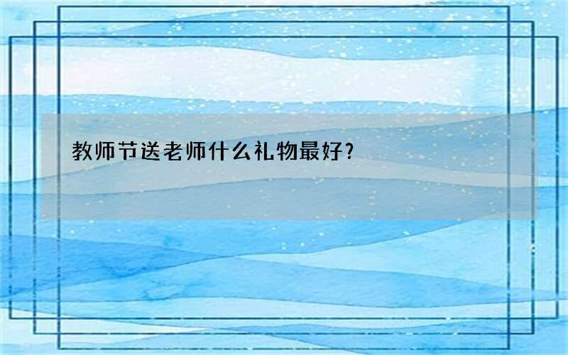 教师节送老师什么礼物最好？