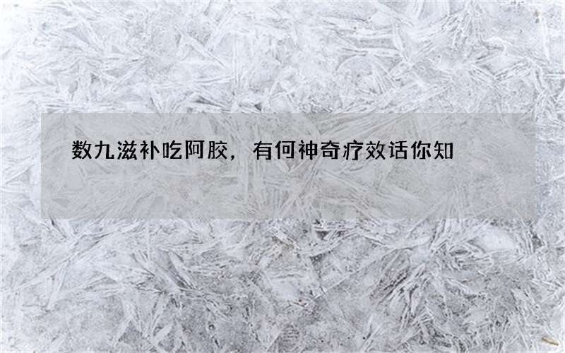 数九滋补吃阿胶，有何神奇疗效话你知