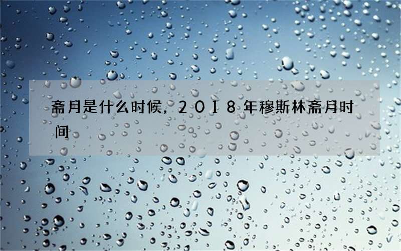 斋月是什么时候，2018年穆斯林斋月时间
