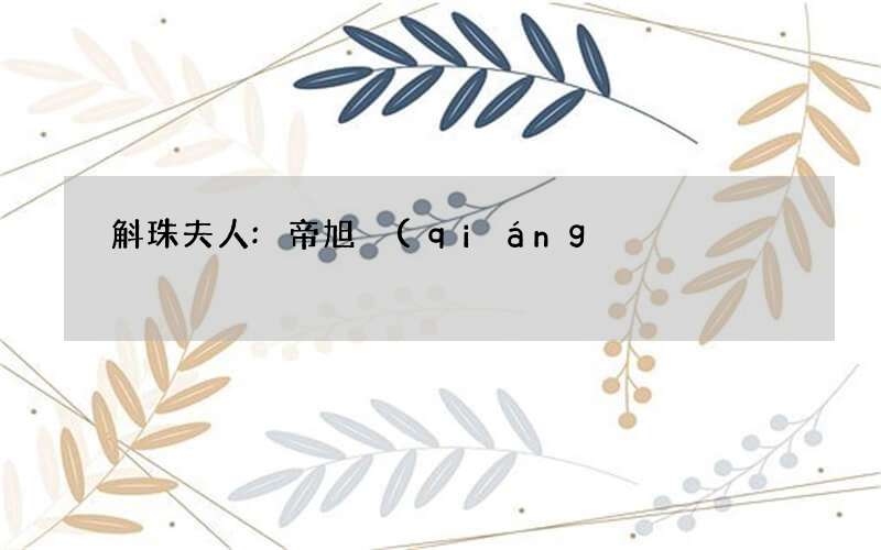 斛珠夫人:帝旭強(qiáng)行臨幸緹蘭后讓其喝藥,細(xì)節(jié)說明帝旭仍在試探