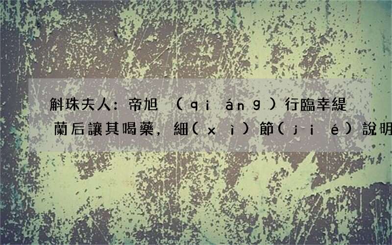 斛珠夫人：帝旭強(qiáng)行臨幸緹蘭后讓其喝藥，細(xì)節(jié)說明帝旭仍在試探