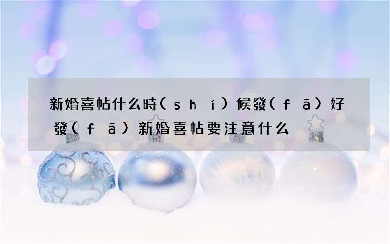 新婚喜帖什么時(shí)候發(fā)好 發(fā)新婚喜帖要注意什么