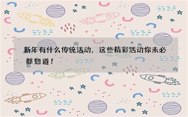 新年有什么传统活动，这些精彩活动你未必都知道！
