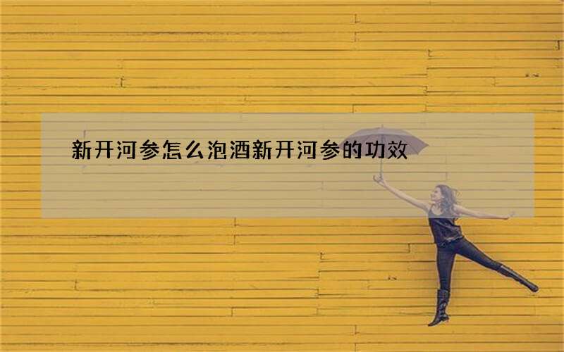 新开河参怎么泡酒 新开河参的功效