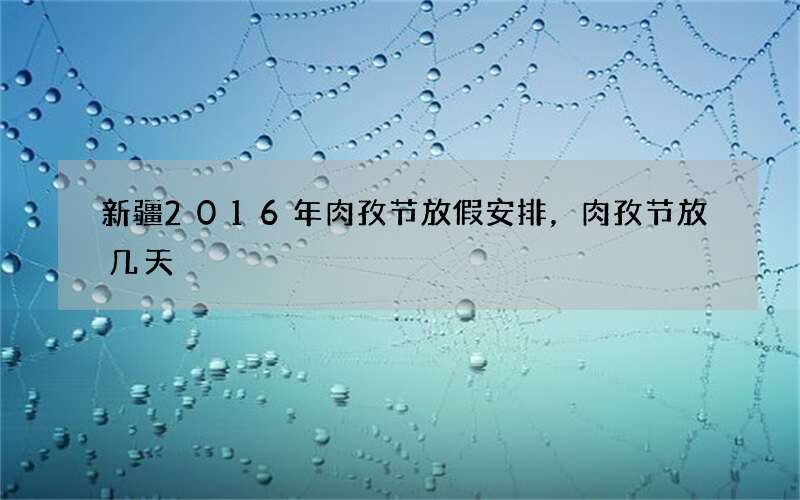 新疆2016年肉孜节放假安排，肉孜节放几天