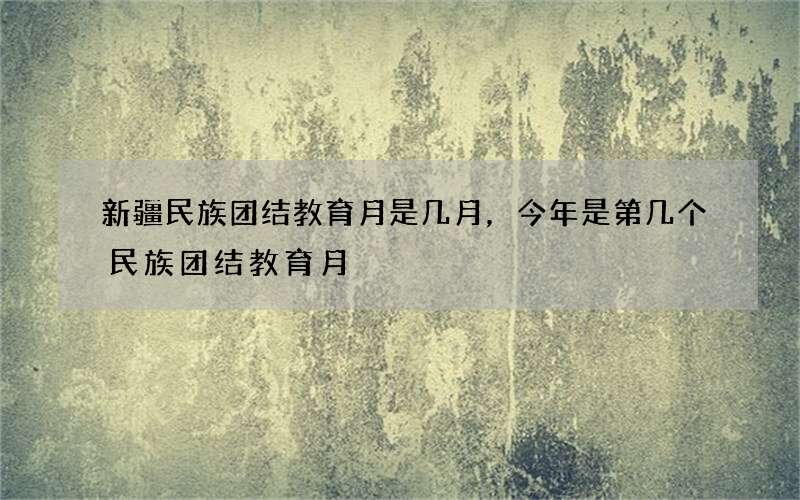 新疆民族团结教育月是几月，今年是第几个民族团结教育月