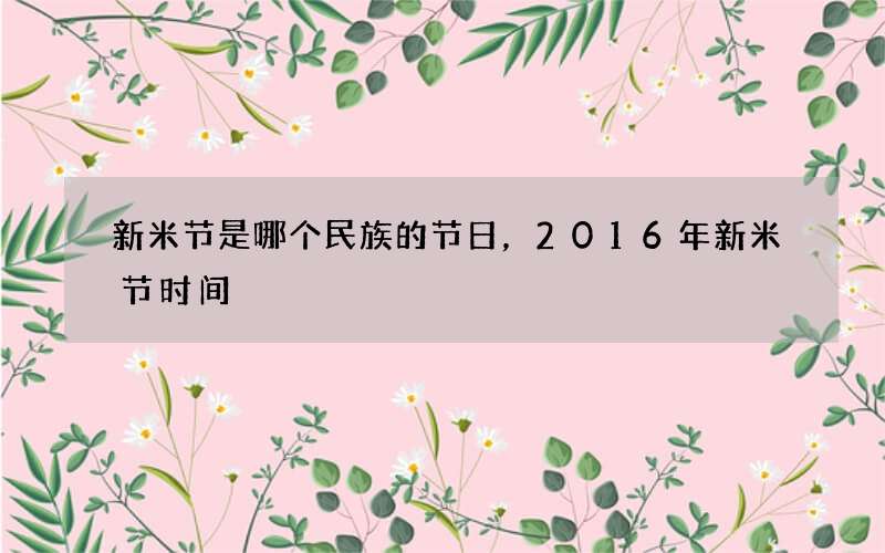 新米节是哪个民族的节日，2016年新米节时间