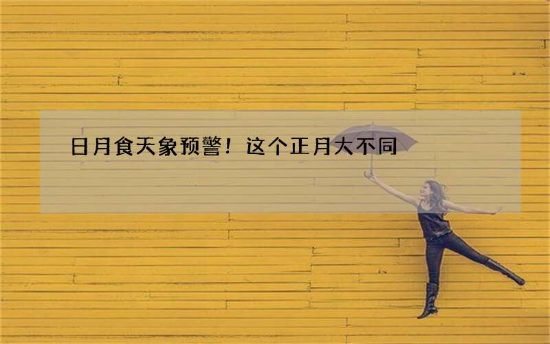 日月食天象预警！这个正月大不同