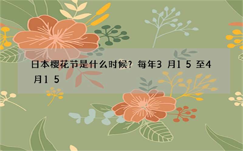日本樱花节是什么时候？每年3月15至4月15