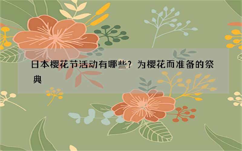 日本樱花节活动有哪些？为樱花而准备的祭典