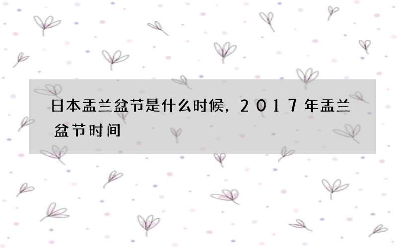 日本盂兰盆节是什么时候，2017年盂兰盆节时间