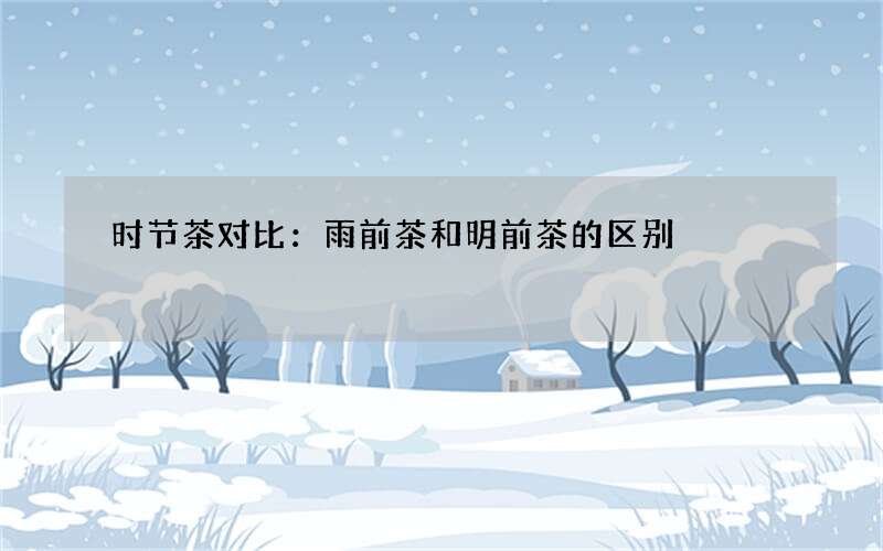 时节茶对比：雨前茶和明前茶的区别