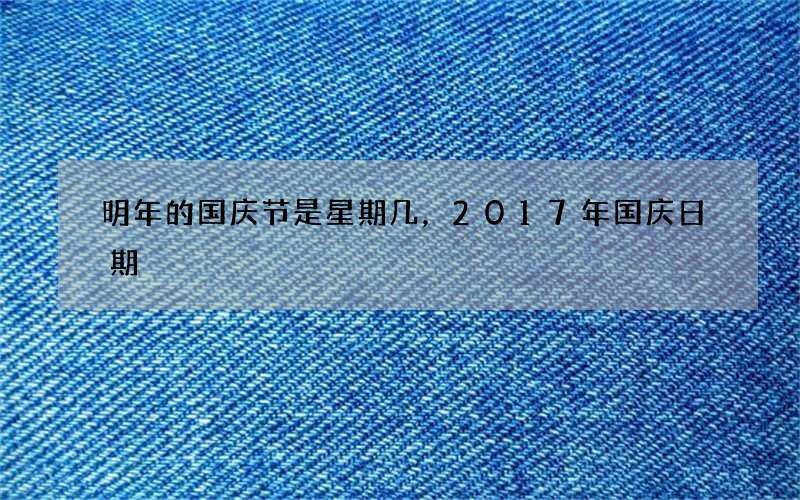 明年的国庆节是星期几，2017年国庆日期