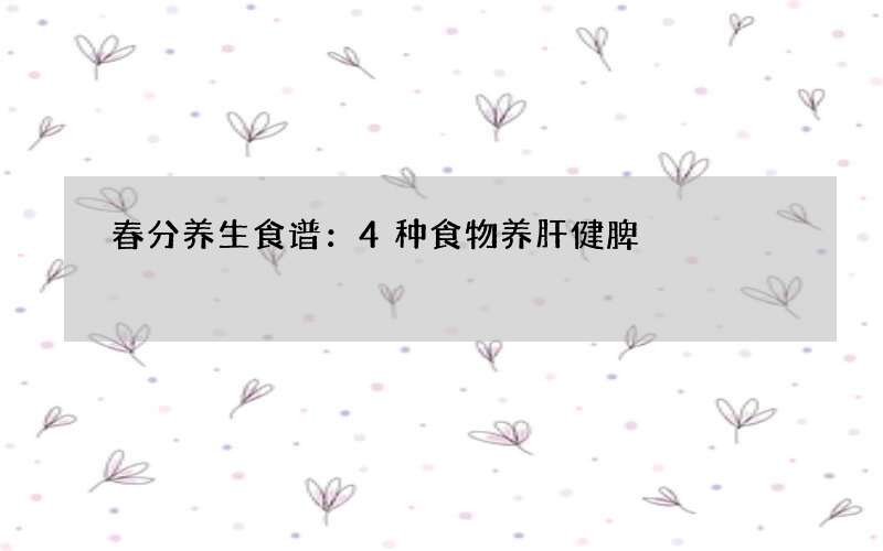 春分养生食谱：4种食物养肝健脾