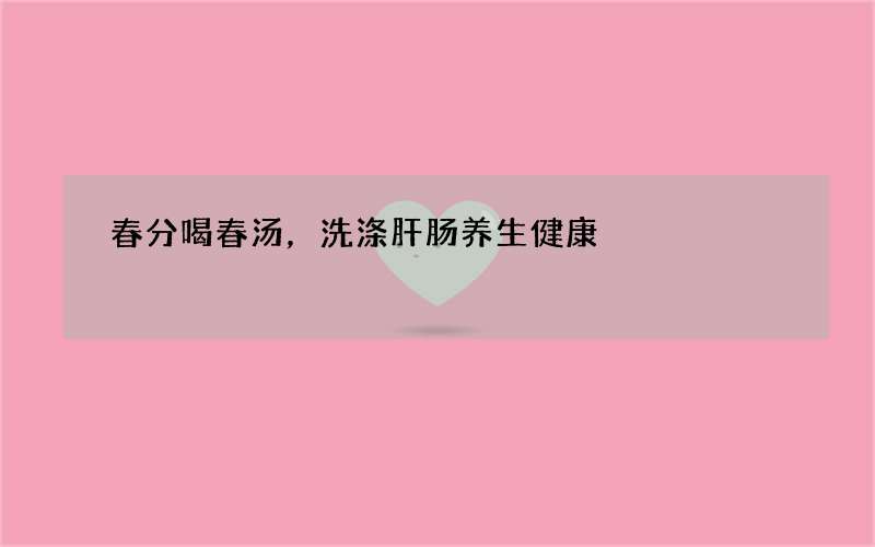 春分喝春汤，洗涤肝肠养生健康