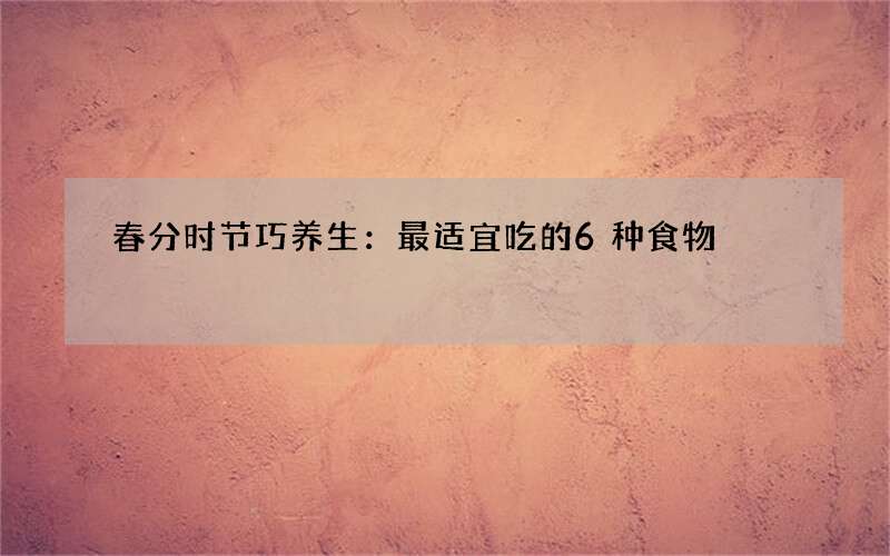 春分时节巧养生：最适宜吃的6种食物