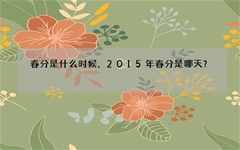 春分是什么时候，2015年春分是哪天？
