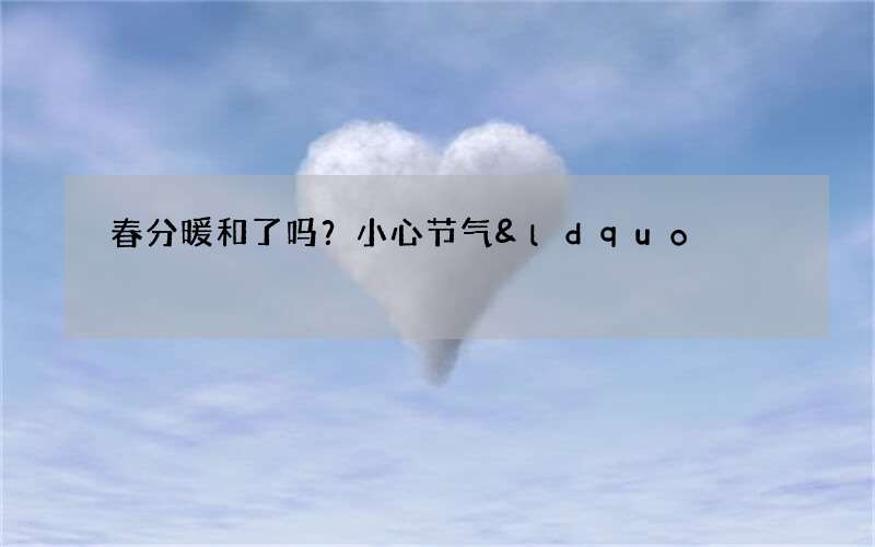 春分暖和了吗？小心节气&ldquo;倒春寒&rdquo;