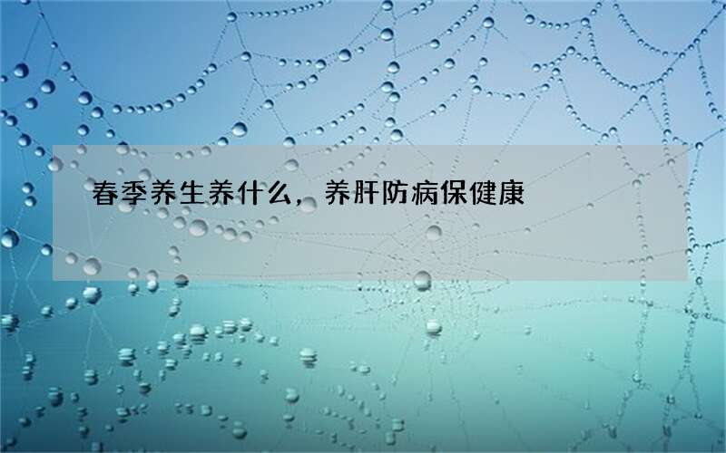 春季养生养什么，养肝防病保健康