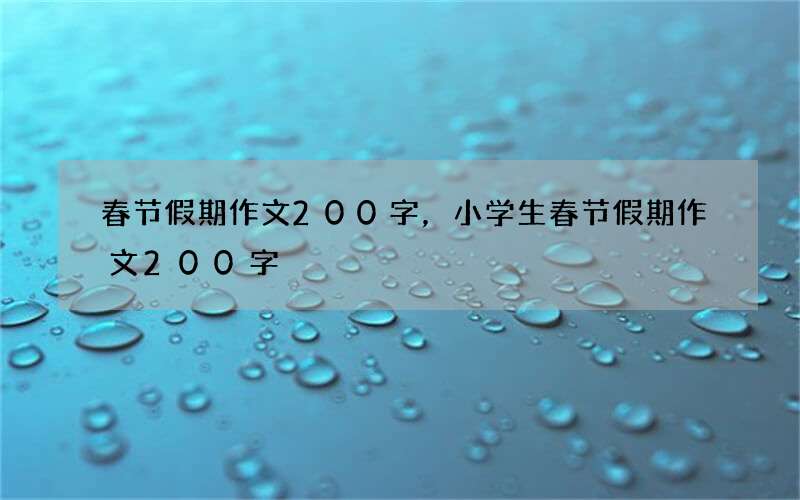春节假期作文200字，小学生春节假期作文200字