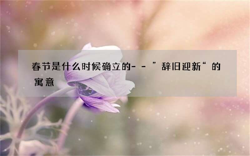 春节是什么时候确立的--”辞旧迎新“的寓意